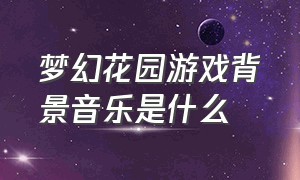 梦幻花园游戏背景音乐是什么