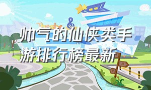 帅气的仙侠类手游排行榜最新