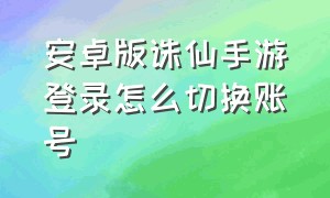 安卓版诛仙手游登录怎么切换账号