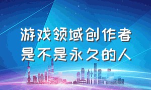 游戏领域创作者是不是永久的人