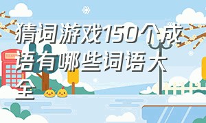 猜词游戏150个成语有哪些词语大全