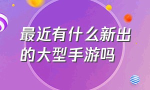 最近有什么新出的大型手游吗