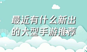 最近有什么新出的大型手游推荐