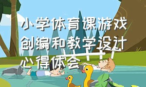 小学体育课游戏创编和教学设计心得体会