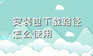 安装包下载路径怎么使用