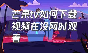 芒果tv如何下载视频在没网时观看