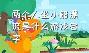 两个人坐小船漂流是什么游戏名字