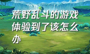 荒野乱斗的游戏体验到了该怎么办