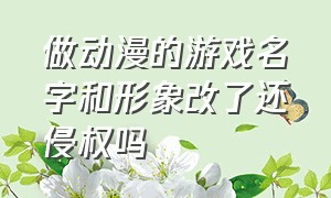 做动漫的游戏名字和形象改了还侵权吗