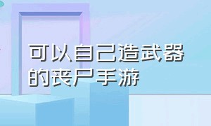 可以自己造武器的丧尸手游