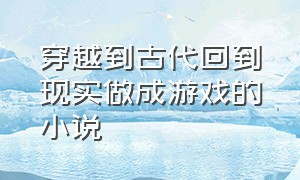 穿越到古代回到现实做成游戏的小说