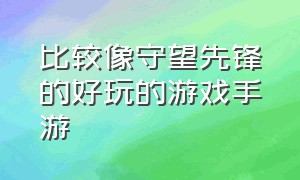 比较像守望先锋的好玩的游戏手游