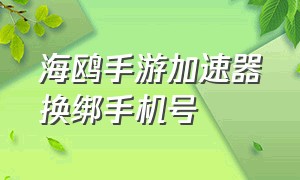 海鸥手游加速器换绑手机号