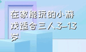 在家能玩的小游戏适合三人3-13岁