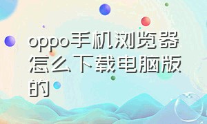 oppo手机浏览器怎么下载电脑版的