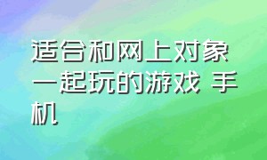 适合和网上对象一起玩的游戏 手机