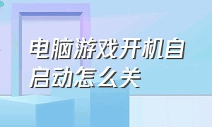 电脑游戏开机自启动怎么关