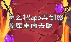 怎么把app弄到资源库里面去呢