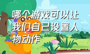 哪个游戏可以让我们自己设置人物动作