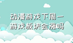 动漫游戏下周一游戏板块会涨吗