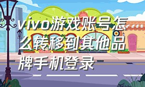 vivo游戏账号怎么转移到其他品牌手机登录