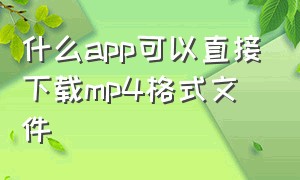 什么app可以直接下载mp4格式文件