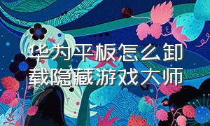 华为平板怎么卸载隐藏游戏大师