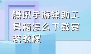 腾讯手游辅助工具箱怎么下载安装教程