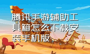 腾讯手游辅助工具箱怎么下载安装手机版