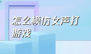 怎么模仿女声打游戏