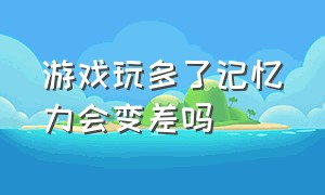 游戏玩多了记忆力会变差吗