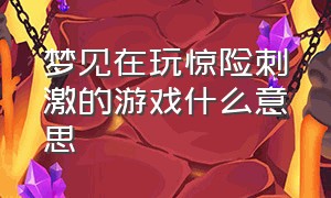 梦见在玩惊险刺激的游戏什么意思