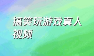 搞笑玩游戏真人视频