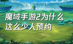 魔域手游2为什么这么少人预约