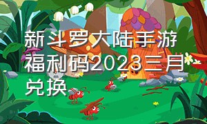 新斗罗大陆手游福利码2023三月兑换