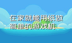 在家就能用纸做简单的游戏机