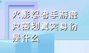 火影忍者手游鹿丸策划真实身份是什么