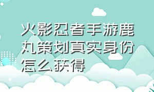 火影忍者手游鹿丸策划真实身份怎么获得