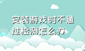 安装游戏时不通过检测怎么办