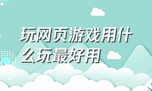 玩网页游戏用什么玩最好用