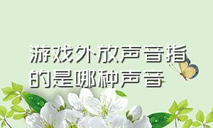 游戏外放声音指的是哪种声音