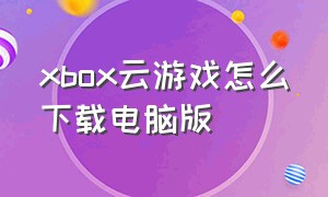 xbox云游戏怎么下载电脑版