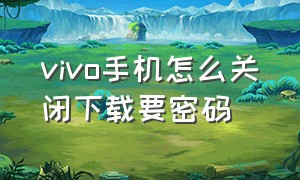 vivo手机怎么关闭下载要密码