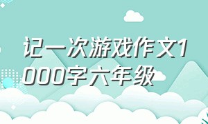 记一次游戏作文1000字六年级