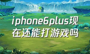iphone6plus现在还能打游戏吗
