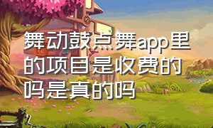 舞动鼓点舞app里的项目是收费的吗是真的吗