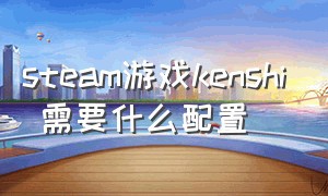 steam游戏kenshi 需要什么配置