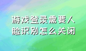 游戏登录需要人脸识别怎么关闭