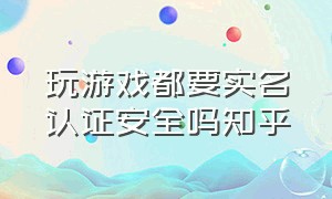 玩游戏都要实名认证安全吗知乎