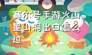 赛尔号手游火山星山洞出口怎么过